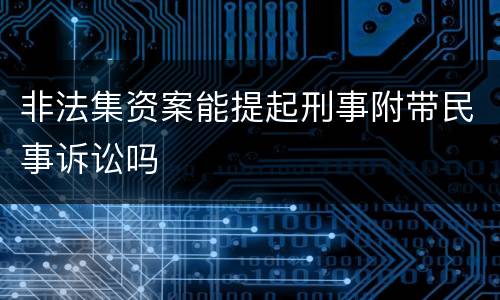 非法集资案能提起刑事附带民事诉讼吗