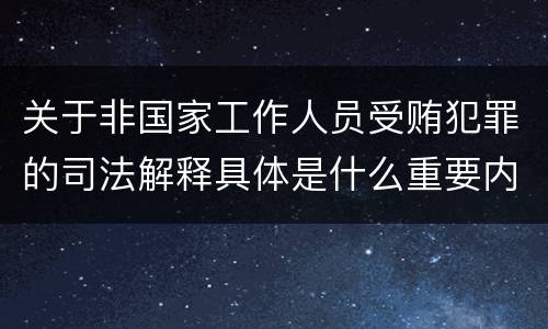 关于非国家工作人员受贿犯罪的司法解释具体是什么重要内容