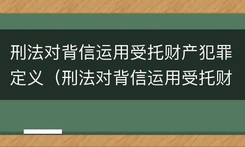 刑法对背信运用受托财产犯罪定义（刑法对背信运用受托财产犯罪定义的规定）