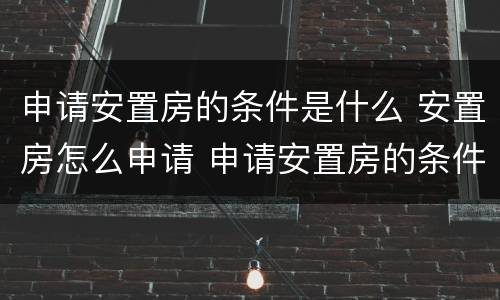 申请安置房的条件是什么 安置房怎么申请 申请安置房的条件