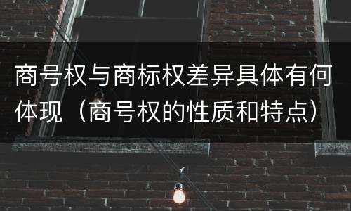 商号权与商标权差异具体有何体现（商号权的性质和特点）