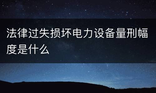 法律过失损坏电力设备量刑幅度是什么