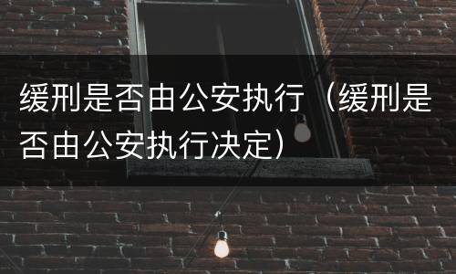 缓刑是否由公安执行（缓刑是否由公安执行决定）