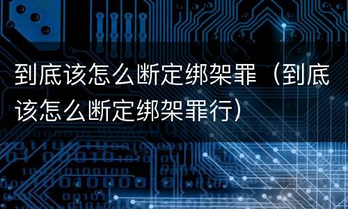 到底该怎么断定绑架罪（到底该怎么断定绑架罪行）