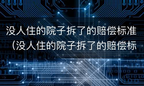 没人住的院子拆了的赔偿标准（没人住的院子拆了的赔偿标准是多少）