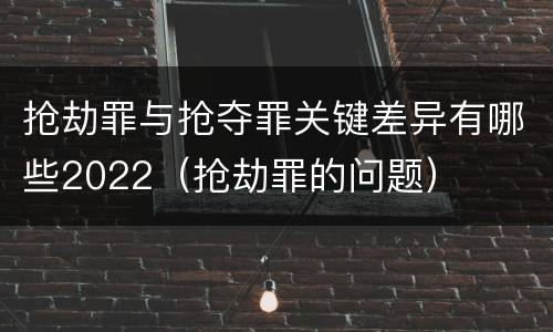 抢劫罪与抢夺罪关键差异有哪些2022（抢劫罪的问题）