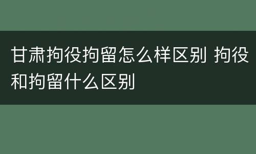 甘肃拘役拘留怎么样区别 拘役和拘留什么区别