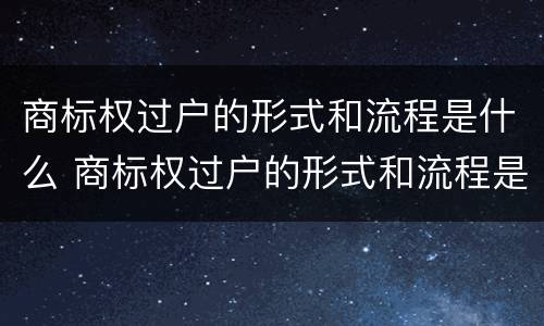 商标权过户的形式和流程是什么 商标权过户的形式和流程是什么