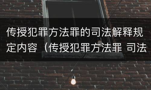 传授犯罪方法罪的司法解释规定内容（传授犯罪方法罪 司法解释）