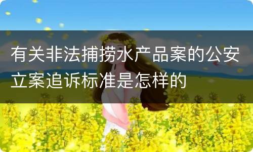 有关非法捕捞水产品案的公安立案追诉标准是怎样的