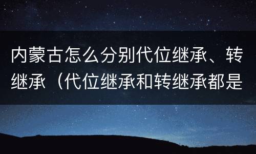 内蒙古怎么分别代位继承、转继承（代位继承和转继承都是法定继承）