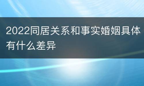 2022同居关系和事实婚姻具体有什么差异