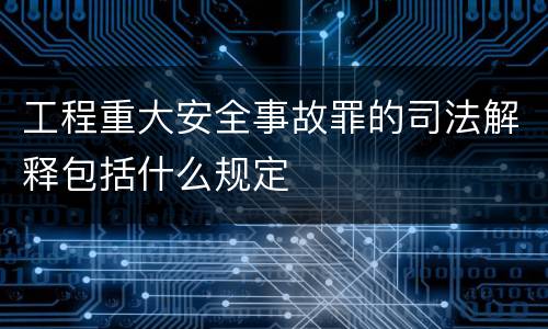 工程重大安全事故罪的司法解释包括什么规定