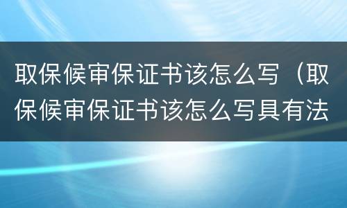 取保候审保证书该怎么写（取保候审保证书该怎么写具有法律）