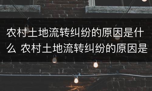 农村土地流转纠纷的原因是什么 农村土地流转纠纷的原因是什么意思