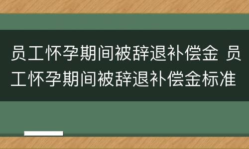 员工怀孕期间被辞退补偿金 员工怀孕期间被辞退补偿金标准