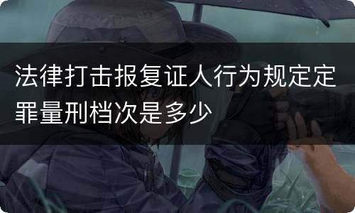 法律打击报复证人行为规定定罪量刑档次是多少