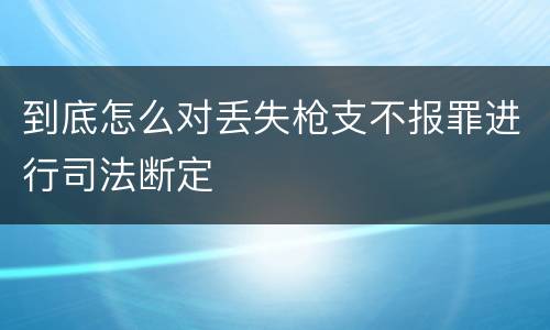 到底怎么对丢失枪支不报罪进行司法断定
