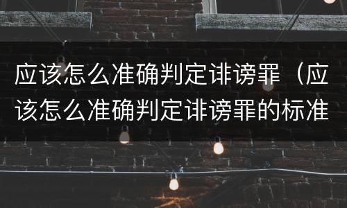 应该怎么准确判定诽谤罪（应该怎么准确判定诽谤罪的标准）