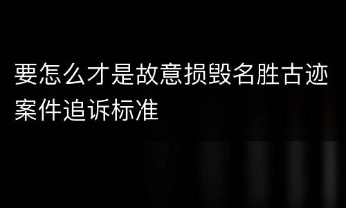 要怎么才是故意损毁名胜古迹案件追诉标准