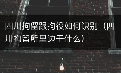 四川拘留跟拘役如何识别（四川拘留所里边干什么）