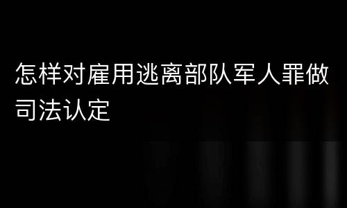 怎样对雇用逃离部队军人罪做司法认定