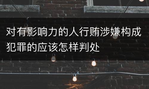 对有影响力的人行贿涉嫌构成犯罪的应该怎样判处