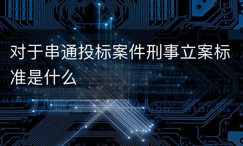 对于串通投标案件刑事立案标准是什么