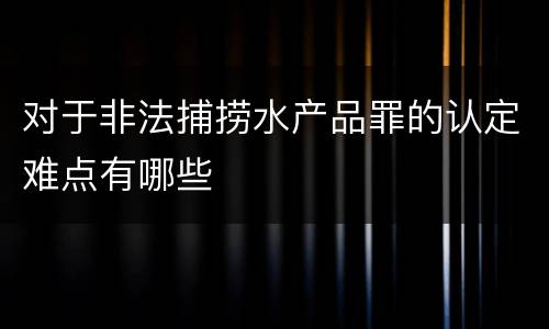 对于非法捕捞水产品罪的认定难点有哪些