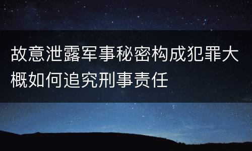 故意泄露军事秘密构成犯罪大概如何追究刑事责任