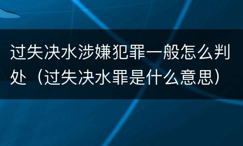 过失决水涉嫌犯罪一般怎么判处（过失决水罪是什么意思）