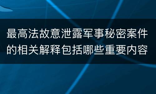 最高法故意泄露军事秘密案件的相关解释包括哪些重要内容