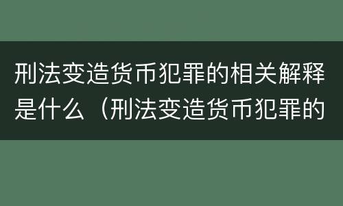 刑法变造货币犯罪的相关解释是什么（刑法变造货币犯罪的相关解释是什么意思）