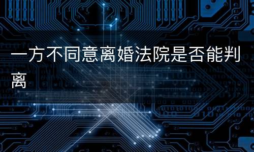 一方不同意离婚法院是否能判离