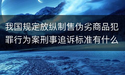 我国规定放纵制售伪劣商品犯罪行为案刑事追诉标准有什么规定