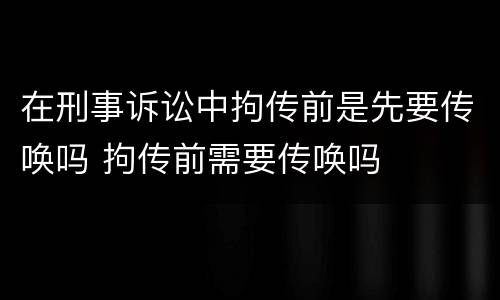 在刑事诉讼中拘传前是先要传唤吗 拘传前需要传唤吗