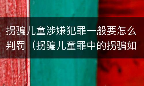 拐骗儿童涉嫌犯罪一般要怎么判罚（拐骗儿童罪中的拐骗如何认定）