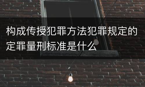构成传授犯罪方法犯罪规定的定罪量刑标准是什么
