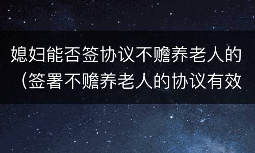 媳妇能否签协议不赡养老人的（签署不赡养老人的协议有效吗）