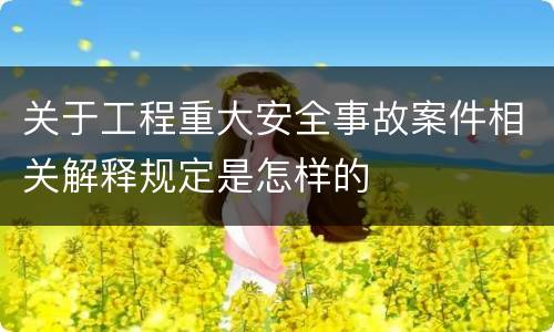 关于工程重大安全事故案件相关解释规定是怎样的