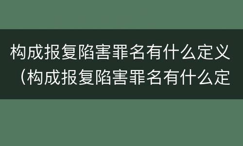 构成报复陷害罪名有什么定义（构成报复陷害罪名有什么定义呢）