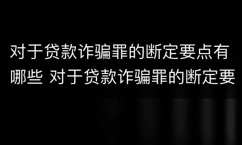 对于贷款诈骗罪的断定要点有哪些 对于贷款诈骗罪的断定要点有哪些规定