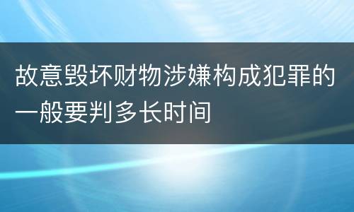 故意毁坏财物涉嫌构成犯罪的一般要判多长时间