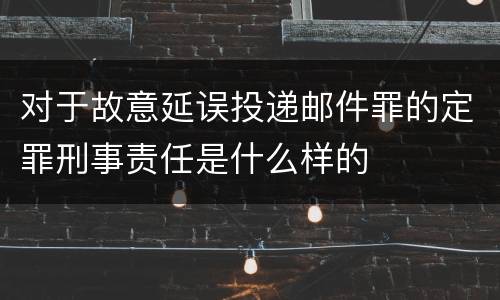 对于故意延误投递邮件罪的定罪刑事责任是什么样的