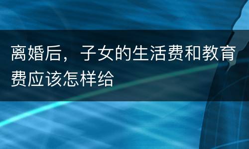 离婚后，子女的生活费和教育费应该怎样给
