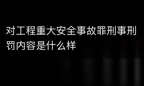 对工程重大安全事故罪刑事刑罚内容是什么样