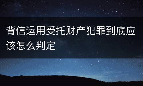 背信运用受托财产犯罪到底应该怎么判定