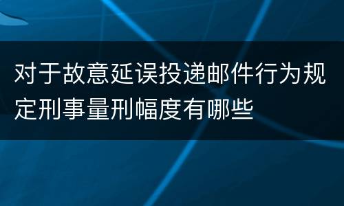 对于故意延误投递邮件行为规定刑事量刑幅度有哪些