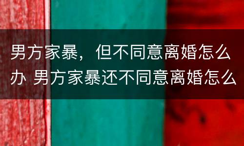 男方家暴，但不同意离婚怎么办 男方家暴还不同意离婚怎么办
