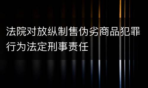 法院对放纵制售伪劣商品犯罪行为法定刑事责任